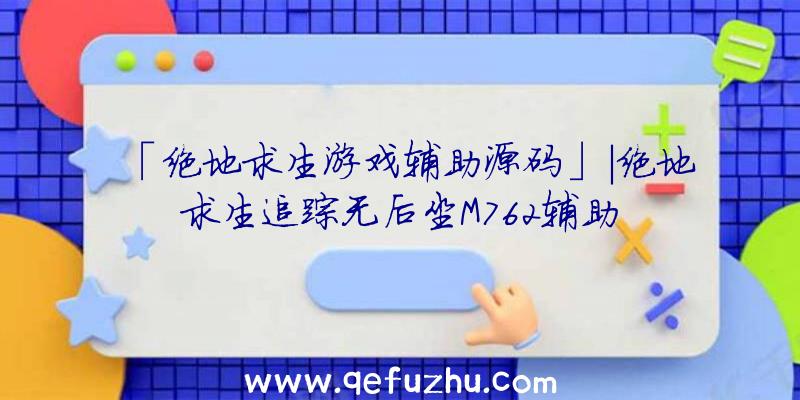 「绝地求生游戏辅助源码」|绝地求生追踪无后坐M762辅助